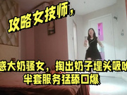 【大奶女技师】套出奶子埋头吸吮猛舔口爆